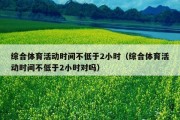 综合体育活动时间不低于2小时（综合体育活动时间不低于2小时对吗）