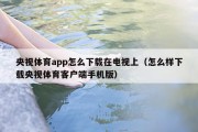 央视体育app怎么下载在电视上（怎么样下载央视体育客户端手机版）