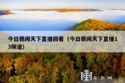 今日朝闻天下直播回看（今日朝闻天下直播13频道）