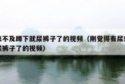 来不及蹲下就尿裤子了的视频（刚觉得有尿就尿裤子了的视频）