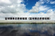 篮球赛事志愿者服装（篮球赛志愿者招募）
