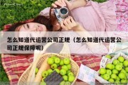 怎么知道代运营公司正规（怎么知道代运营公司正规保障呢）