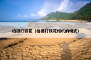 拍摄打铁花（拍摄打铁花相机的模式）