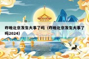 昨晚北京发生大事了吗（昨晚北京发生大事了吗2024）