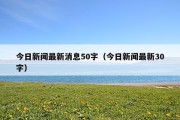 今日新闻最新消息50字（今日新闻最新30字）
