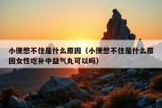 小便憋不住是什么原因（小便憋不住是什么原因女性吃补中益气丸可以吗）