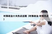 时事政治十大热点日期（时事政治 时事热点）