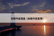 太阳今日消息（太阳今日首发）