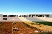 男性尿失禁吃什么药能治愈（男性尿失禁用啥东西）