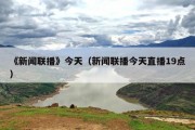 《新闻联播》今天（新闻联播今天直播19点）