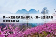 第一次直播卖货怎么吸引人（第一次直播卖货需要准备什么）