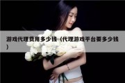 游戏代理费用多少钱（代理游戏平台要多少钱）