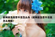 尿频尿急尿憋不住怎么办（尿频尿急憋不住尿怎么缓解）