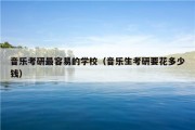 音乐考研最容易的学校（音乐生考研要花多少钱）