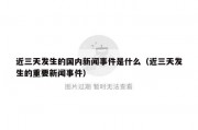 近三天发生的国内新闻事件是什么（近三天发生的重要新闻事件）