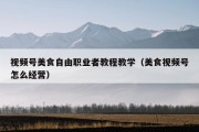 视频号美食自由职业者教程教学（美食视频号怎么经营）