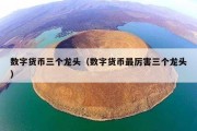 数字货币三个龙头（数字货币最厉害三个龙头）