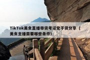 TikTok美食直播带货考证党干货分享（美食主播需要哪些条件）