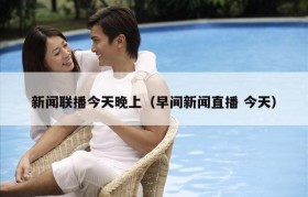 新闻联播今天晚上（早间新闻直播 今天）