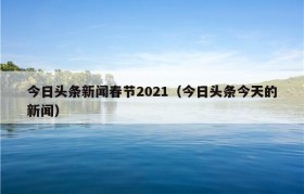 今日头条新闻春节2021（今日头条今天的新闻）