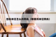 想练田径怎么找教练（哪里找田径教练）