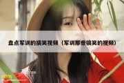 盘点军训的搞笑视频（军训那些搞笑的视频）