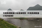 中央新闻联播13台直播视频（中央新闻联播13在线直播）