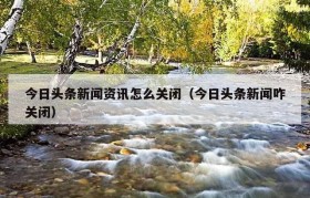 今日头条新闻资讯怎么关闭（今日头条新闻咋关闭）