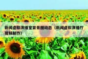 新闻虚拟演播室背景图动态（新闻虚拟演播厅视频制作）