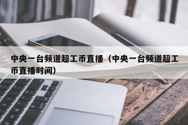 中央一台频道超工币直播（中央一台频道超工币直播时间）