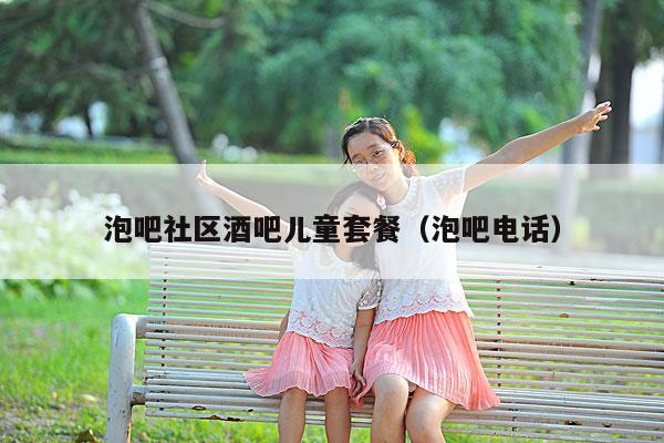泡吧社区酒吧儿童套餐（泡吧电话）