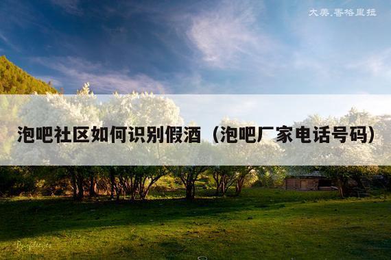 泡吧社区如何识别假酒（泡吧厂家电话号码）