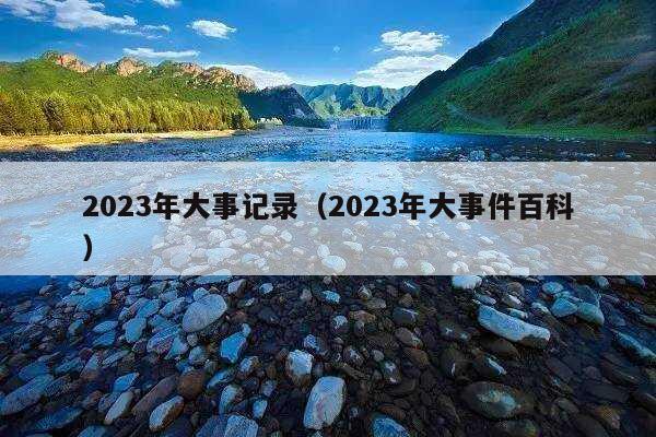 2023年大事记录（2023年大事件百科）