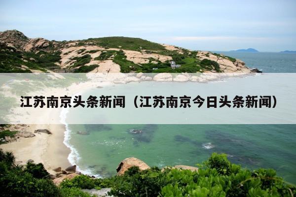 江苏南京头条新闻（江苏南京今日头条新闻）