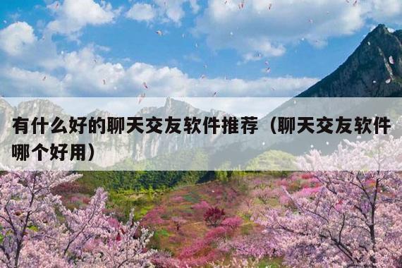 有什么好的聊天交友软件推荐（聊天交友软件哪个好用）