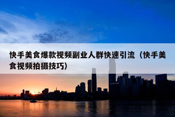 快手美食爆款视频副业人群快速引流（快手美食视频拍摄技巧）