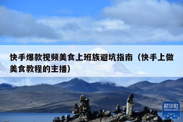 快手爆款视频美食上班族避坑指南(快手上做美食教程的主播)