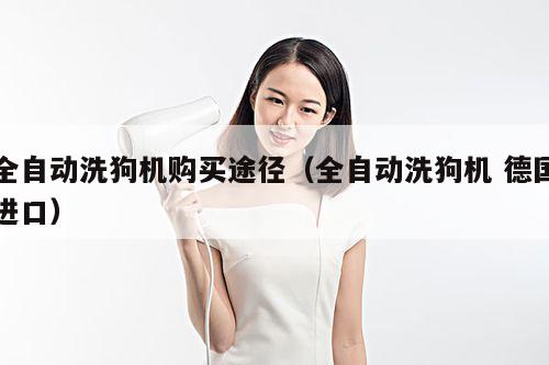 全自动洗狗机购买途径(全自动洗狗机 德国进口)
