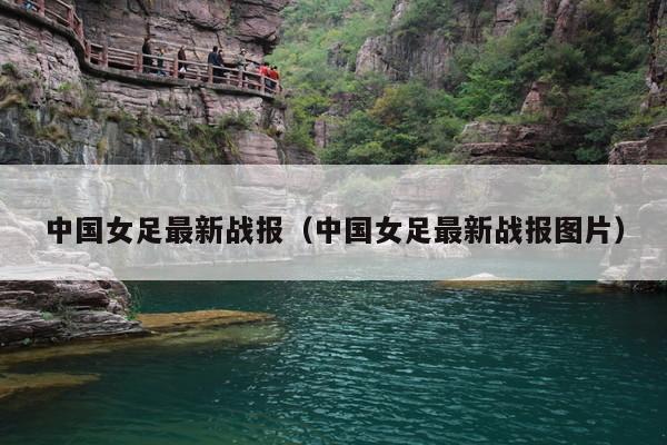 中国女足最新战报(中国女足最新战报图片)