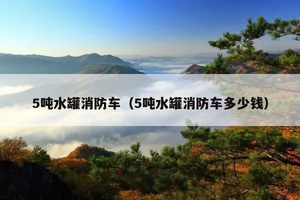 5吨水罐消防车(5吨水罐消防车多少钱)