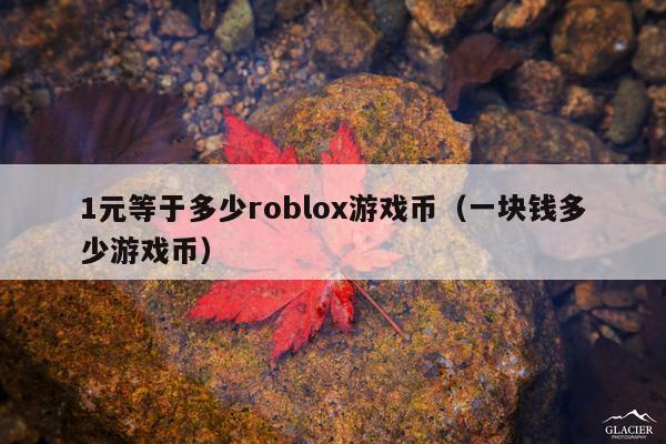 1元等于多少roblox游戏币(一块钱多少游戏币)