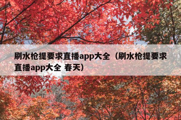 刷水枪提要求直播app大全(刷水枪提要求直播app大全 春天)