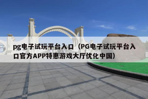 pg电子试玩平台入口(PG电子试玩平台入口官方APP特惠游戏大厅优化中国)