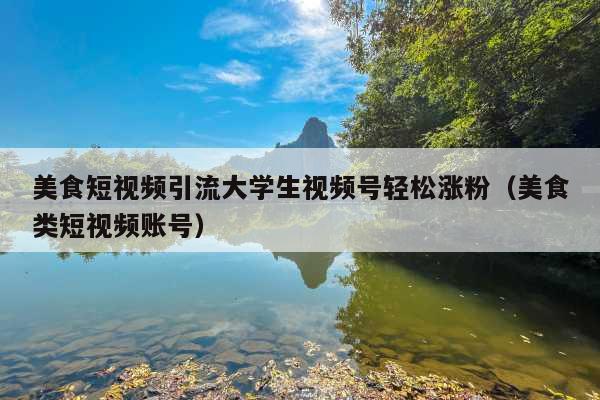 美食短视频引流大学生视频号轻松涨粉(美食类短视频账号)