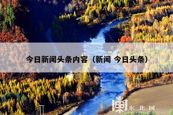 今日新闻头条内容(新闻 今日头条)