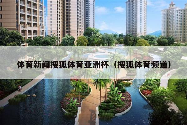 体育新闻搜狐体育亚洲杯(搜狐体育频道)