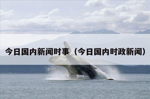 今日国内新闻时事(今日国内时政新闻)