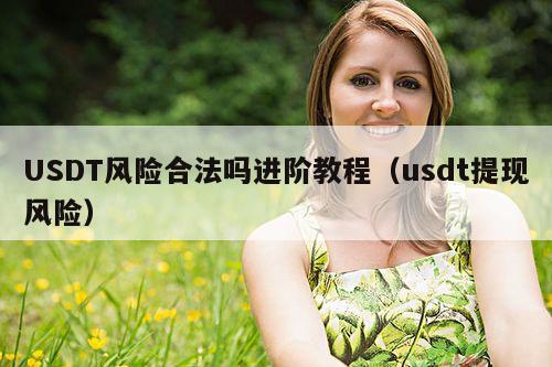 USDT风险合法吗进阶教程(usdt提现风险)