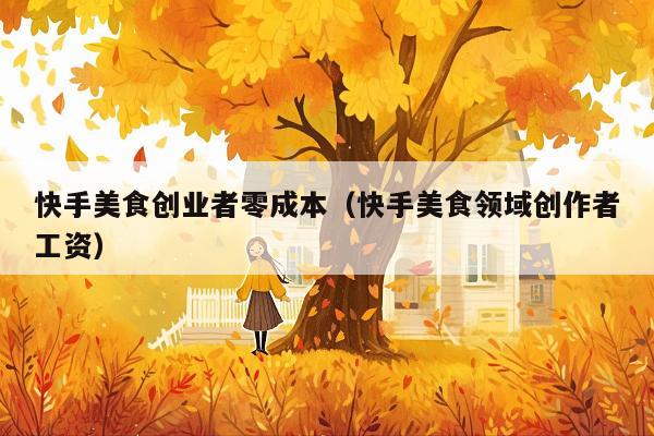 快手美食创业者零成本(快手美食领域创作者工资)