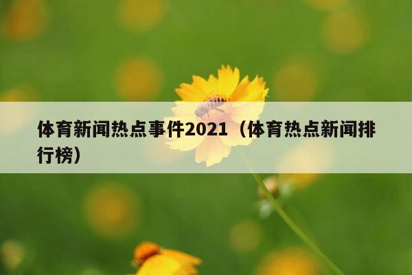 体育新闻热点事件2021(体育热点新闻排行榜)
